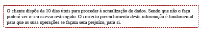 O cliente dispõe de 10 dias úteis para proceder á atualização de dados. Sendo que não o faça poderá ver o seu acesso restringido. O correto preenchimento desta informação é fundamental para que as suas operações se façam sem prejuizo, para si. 